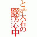 とある大石の鏡乃心中（チキンハート）