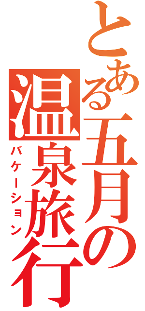 とある五月の温泉旅行（バケーション）