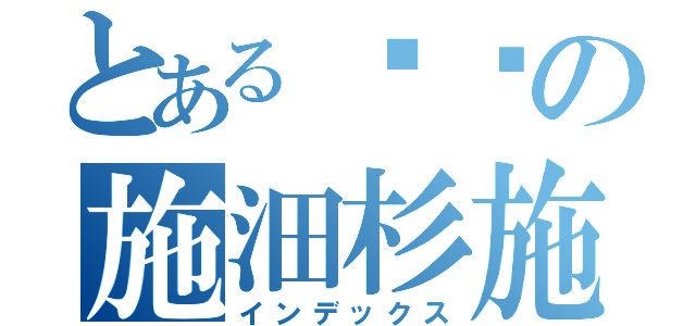 とある颓废の施沺杉施（インデックス）