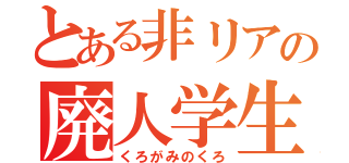 とある非リアの廃人学生（くろがみのくろ）