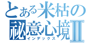 とある米枯の祕意心境Ⅱ（インデックス）