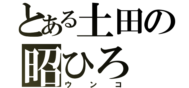 とある土田の昭ひろ（ウンコ）