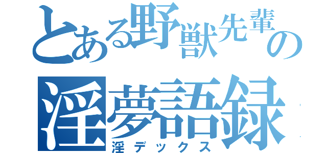 とある野獣先輩の淫夢語録（淫デックス）