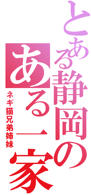 とある静岡のある一家の（ネギ猫兄弟姉妹）