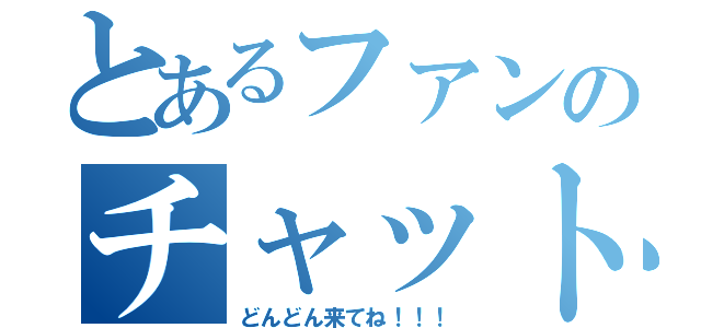 とあるファンのチャット（どんどん来てね！！！）