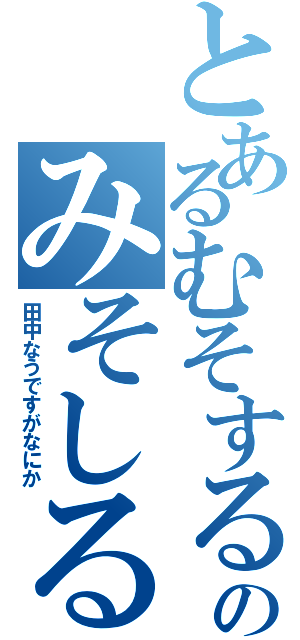 とあるむそするのみそしる（田中なうですがなにか）