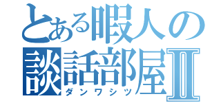 とある暇人の談話部屋Ⅱ（ダンワシツ）