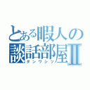 とある暇人の談話部屋Ⅱ（ダンワシツ）