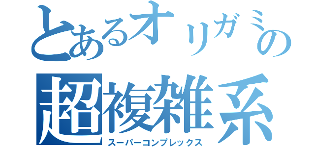 とあるオリガミストの超複雑系折り紙（スーパーコンプレックス）