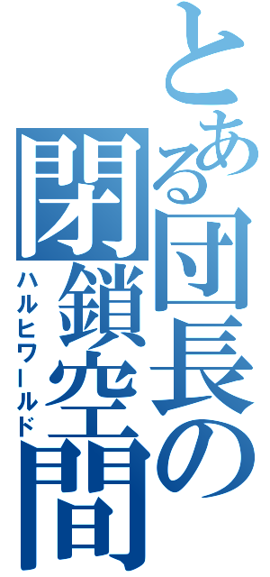 とある団長の閉鎖空間（ハルヒワールド）