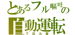 とあるフル嘔吐の自動運転（下呂九斎）