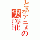 とあるアニメの実写化（リアルチェンジ）