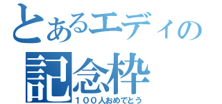 とあるエディの記念枠（１００人おめでとう）