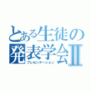 とある生徒の発表学会Ⅱ（プレゼンテーション）