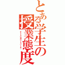 とある学生の授業態度（まともに受けてないしね。）