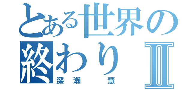 とある世界の終わりⅡ（深瀬 慧）