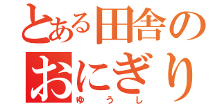 とある田舎のおにぎり（ゆうし）