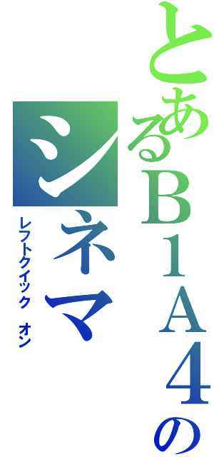 とあるＢ１Ａ４のシネマⅡ（レフトクイック　オン）