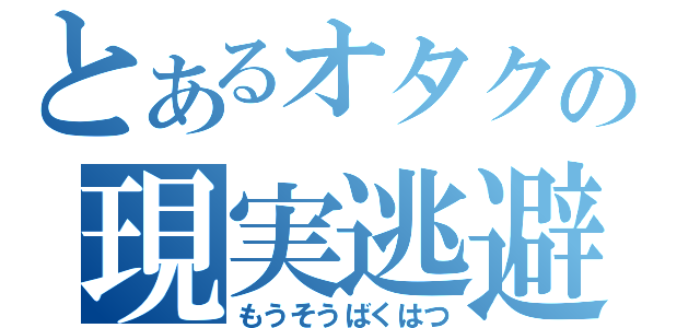 とあるオタクの現実逃避（もうそうばくはつ）