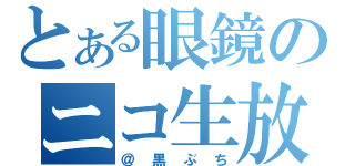 とある眼鏡のニコ生放送（＠黒ぶち）