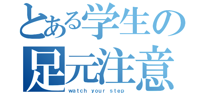 とある学生の足元注意（ｗａｔｃｈ ｙｏｕｒ ｓｔｅｐ ）