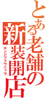 とある老舗の新装開店（キンジツドウニュウ）