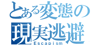 とある変態の現実逃避（Ｅｓｃａｐｉｓｍ）