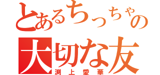 とあるちっちゃいの大切な友（渕上愛華）