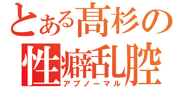 とある髙杉の性癖乱腔（アブノーマル）