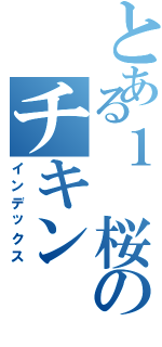 とある１ 桜のチキン（インデックス）