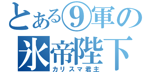 とある⑨軍の氷帝陛下（カリスマ君主）