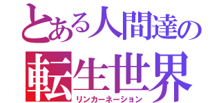 とある人間達の転生世界（リンカーネーション）