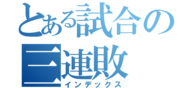 とある試合の三連敗（インデックス）