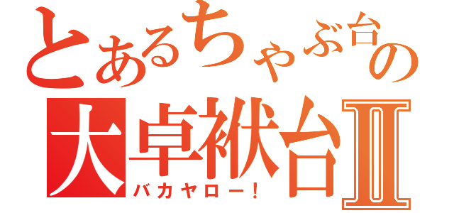 とあるちゃぶ台の大卓袱台Ⅱ（バカヤロー！）