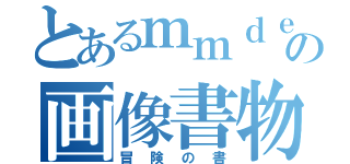 とあるｍｍｄｅｒの画像書物（冒険の書）