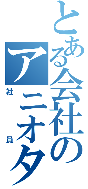 とある会社のアニオタ（社員）