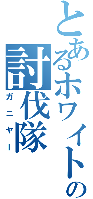 とあるホワイトの討伐隊（ガニヤー）