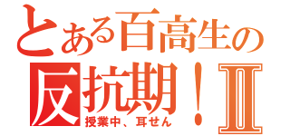 とある百高生の反抗期！Ⅱ（授業中、耳せん）