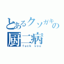 とあるクソガキの厨二病（ｆｕｃｋ ｙｏｕ）