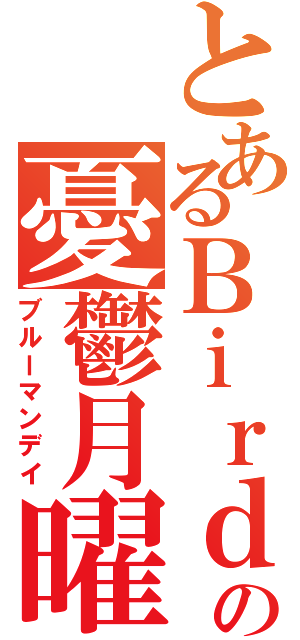 とあるＢｉｒｄの憂鬱月曜（ブルーマンデイ）