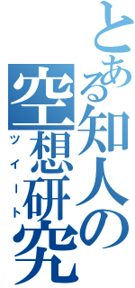 とある知人の空想研究（ツイート）