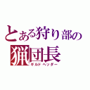 とある狩り部の猟団長（ギルドヘッダー）