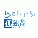 とあるＬＩＮＥ垢の孤独者（アイソレータ）