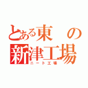 とある東の新津工場（ニート工場）