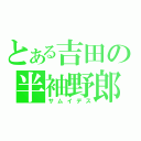 とある吉田の半袖野郎（サムイデス）