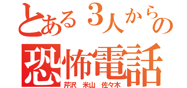 とある３人からの恐怖電話（芹沢 米山 佐々木）