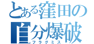 とある窪田の自分爆破（フラグミス）