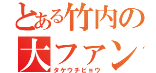 とある竹内の大ファン（タケウチビョウ）