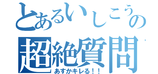 とあるいしこうの超絶質問（あすかキレる！！）