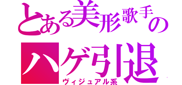 とある美形歌手のハゲ引退（ヴィジュアル系）